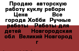 Продаю  авторскую работу куклу-реборн  › Цена ­ 27 000 - Все города Хобби. Ручные работы » Работы для детей   . Новгородская обл.,Великий Новгород г.